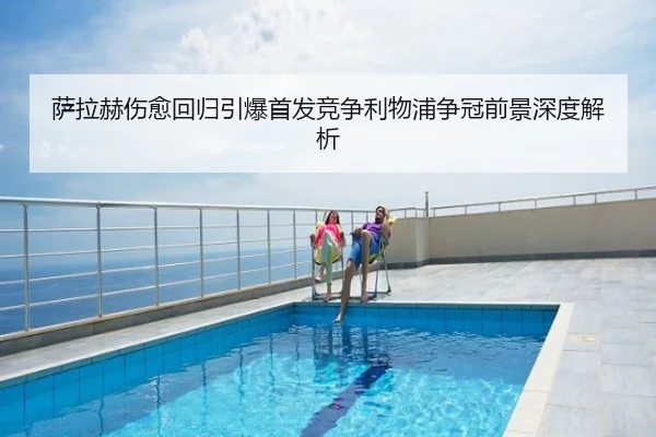 萨拉赫伤愈回归引爆首发竞争利物浦争冠前景深度解析