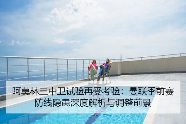 阿莫林三中卫试验再受考验：曼联季前赛防线隐患深度解析与调整前景