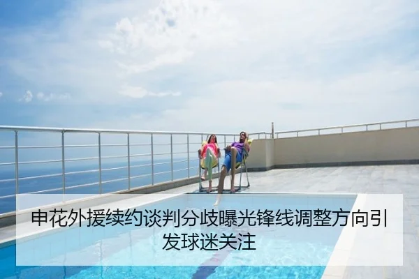 申花外援续约谈判分歧曝光锋线调整方向引发球迷关注