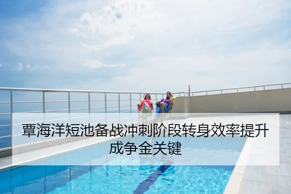 覃海洋短池备战冲刺阶段转身效率提升成争金关键