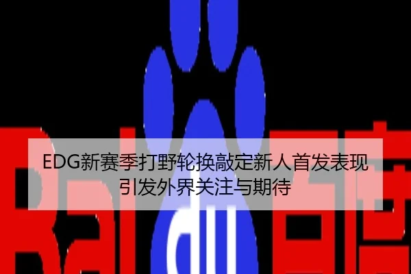 EDG新赛季打野轮换敲定新人首发表现引发外界关注与期待