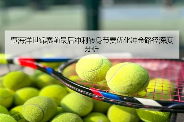 覃海洋世锦赛前最后冲刺转身节奏优化冲金路径深度分析