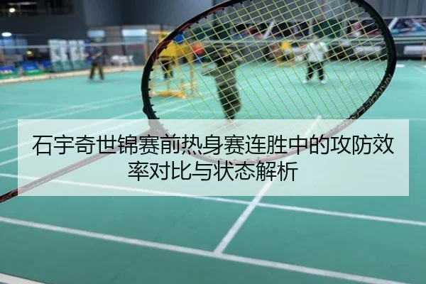 石宇奇世锦赛前热身赛连胜中的攻防效率对比与状态解析