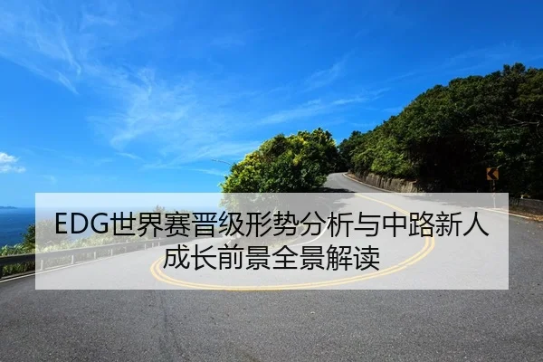 EDG世界赛晋级形势分析与中路新人成长前景全景解读