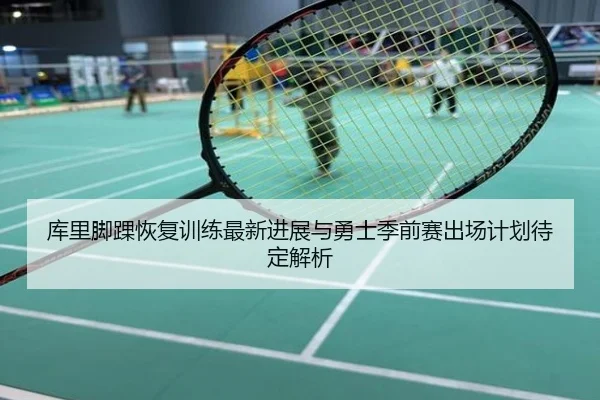 库里脚踝恢复训练最新进展与勇士季前赛出场计划待定解析