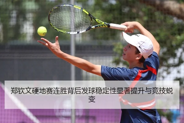 郑钦文硬地赛连胜背后发球稳定性显著提升与竞技蜕变