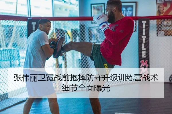 张伟丽卫冕战前抱摔防守升级训练营战术细节全面曝光