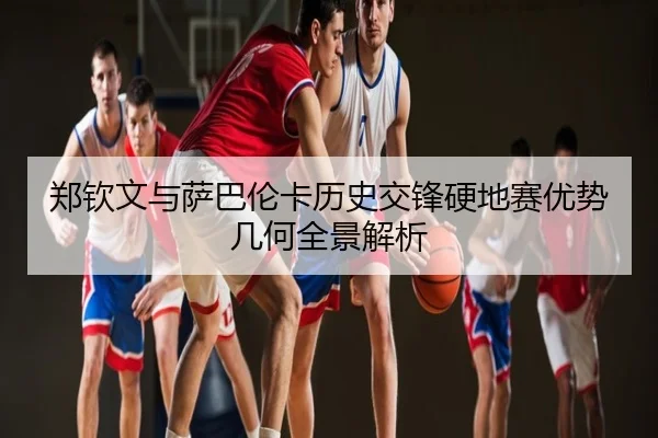 郑钦文与萨巴伦卡历史交锋硬地赛优势几何全景解析